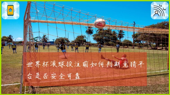 世界杯滚球投注前如何判断竞猜平台是否安全可靠