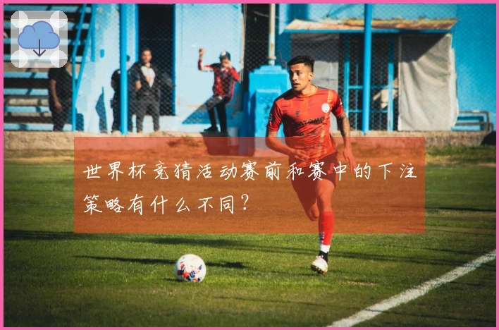 世界杯竞猜活动赛前和赛中的下注策略有什么不同？