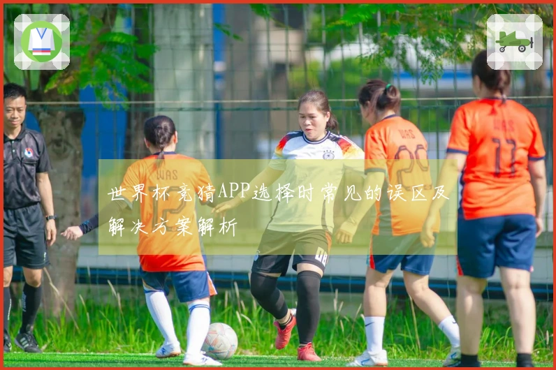 世界杯竞猜APP选择时常见的误区及解决方案解析
