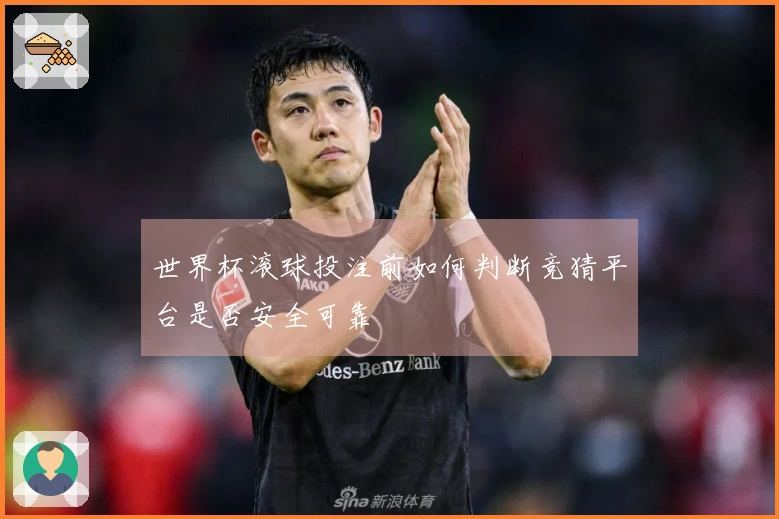 世界杯滚球投注前如何判断竞猜平台是否安全可靠